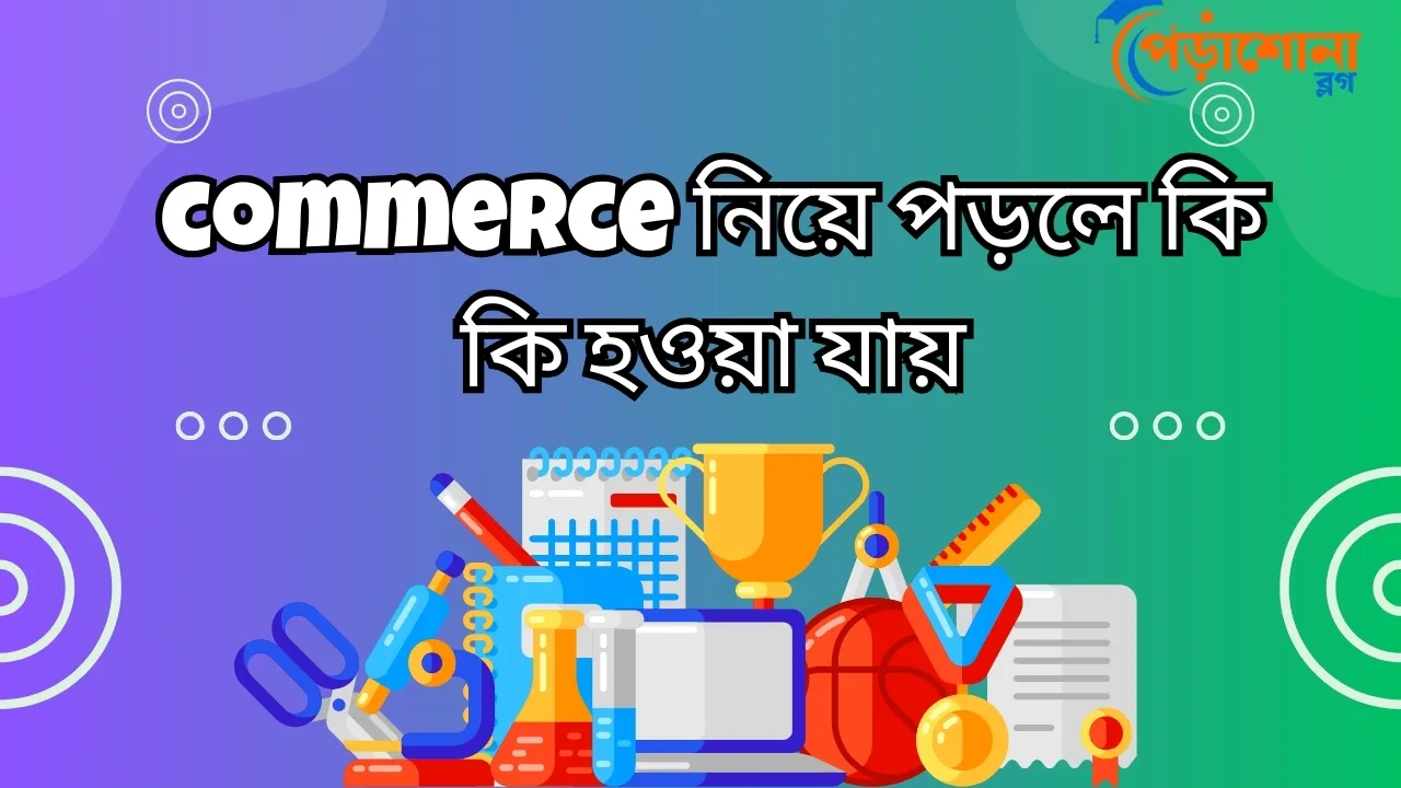 commerce নিয়ে পড়লে কি কি হওয়া যায়