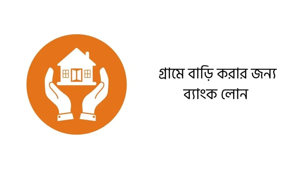 গ্রামে বাড়ি করার জন্য ব্যাংক লোন ২০২৫ (আপডেট তথ্য) সহজ গাইড 1 গ্রামে বাড়ি করার জন্য ব্যাংক লোন